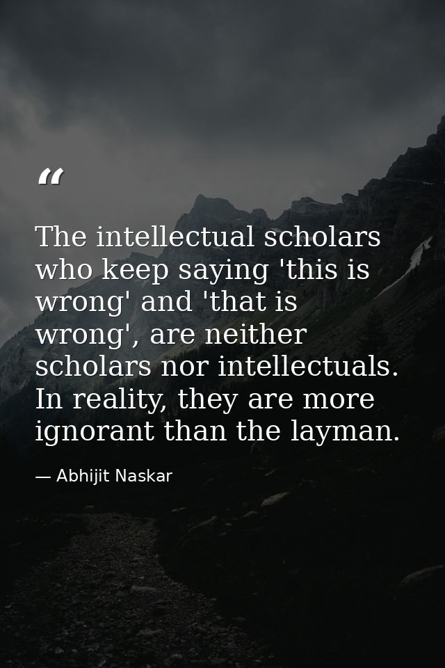 The intellectual scholars who keep saying 'this is wrong' and 'that is wrong', are neither scholars nor intellectuals. I — Abhijit Naskar