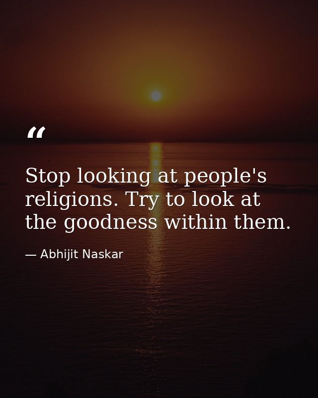 Stop looking at people's religions. Try to look at the goodness within them. — Abhijit Naskar
