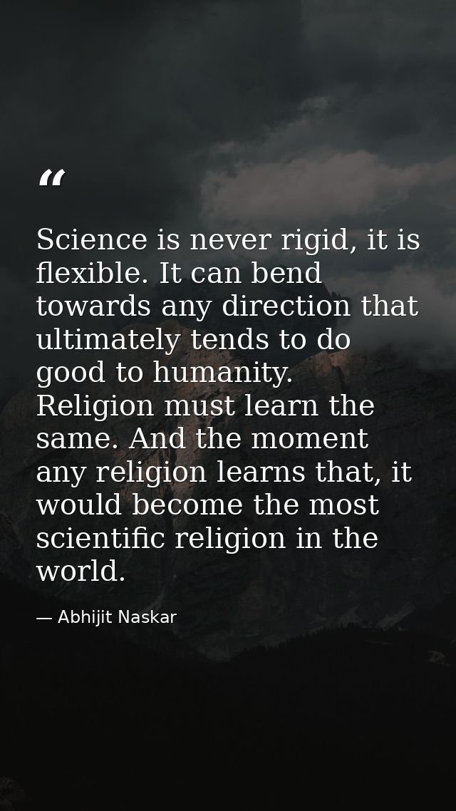 Science is never rigid, it is flexible. It can bend towards any direction that ultimately tends to do good to humanity.  — Abhijit Naskar