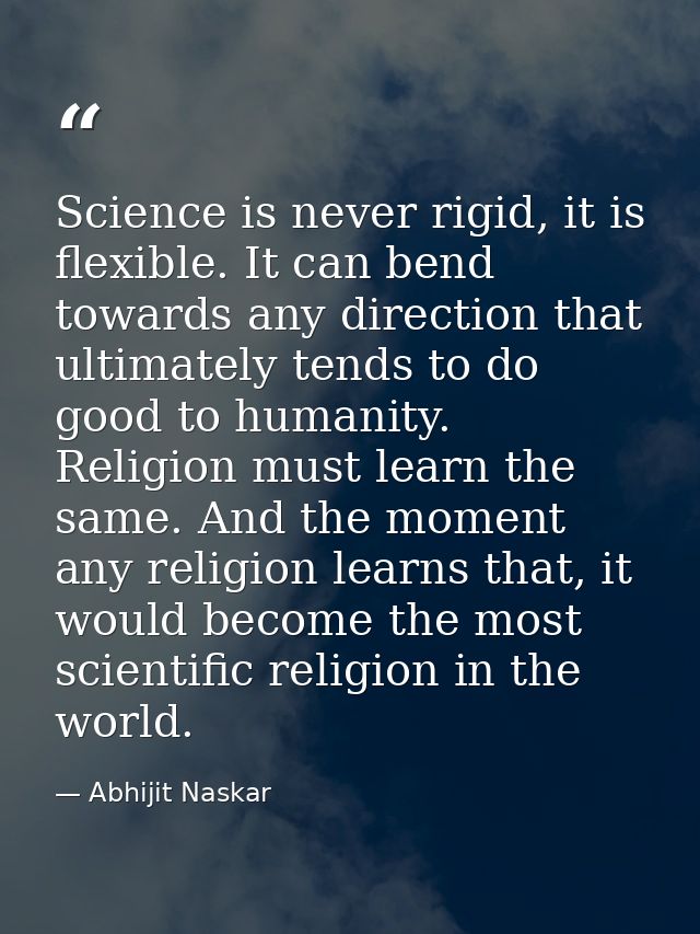 Science is never rigid, it is flexible. It can bend towards any direction that ultimately tends to do good to humanity.  — Abhijit Naskar