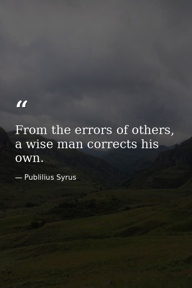 From the errors of others, a wise man corrects his own. — Publilius Syrus