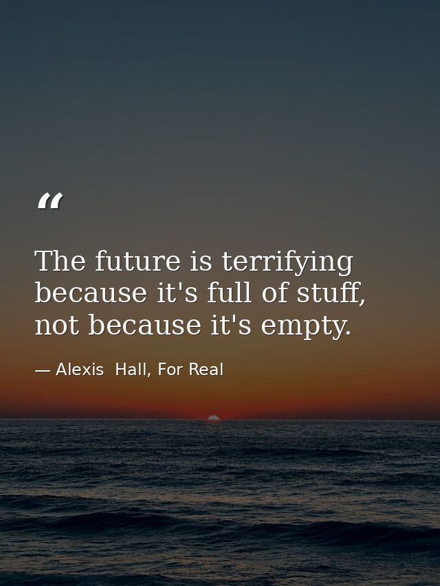 The future is terrifying because it's full of stuff, not because it's empty. — Alexis  Hall, For Real