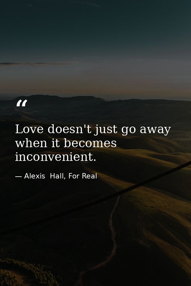Love doesn't just go away when it becomes inconvenient. — Alexis  Hall, For Real