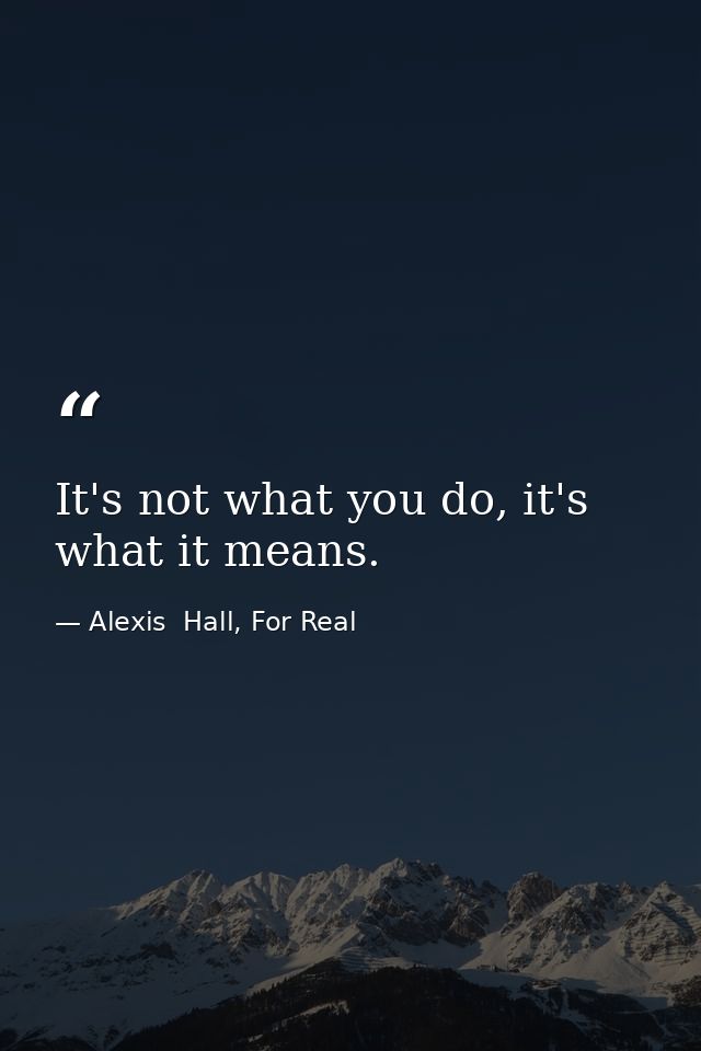 It's not what you do, it's what it means. — Alexis  Hall, For Real