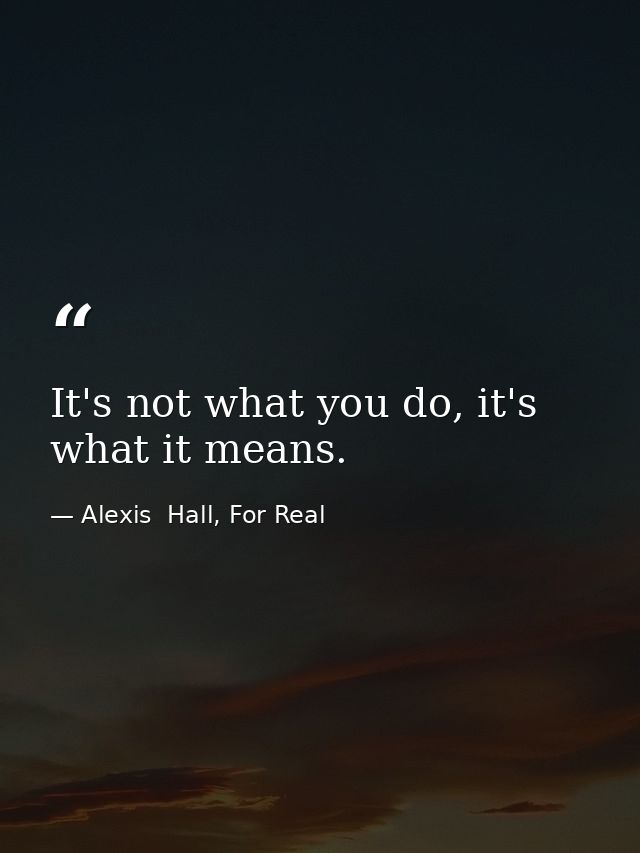 It's not what you do, it's what it means. — Alexis  Hall, For Real