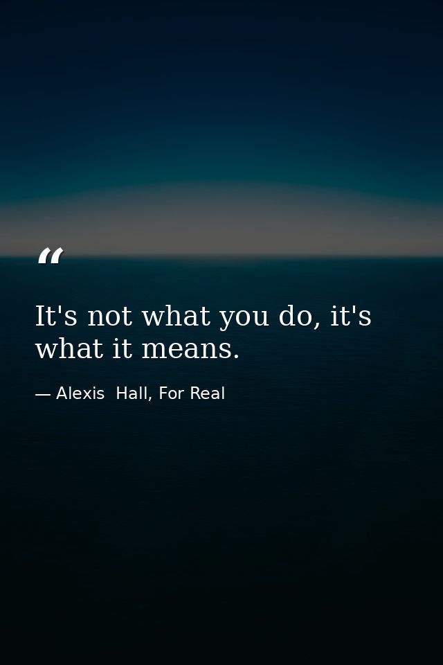 It's not what you do, it's what it means. — Alexis  Hall, For Real