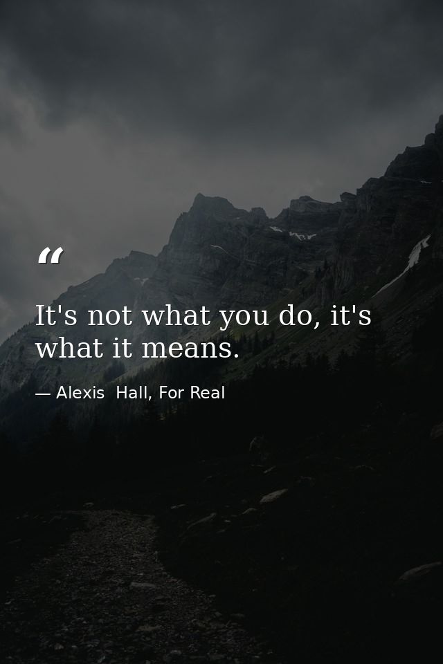 It's not what you do, it's what it means. — Alexis  Hall, For Real