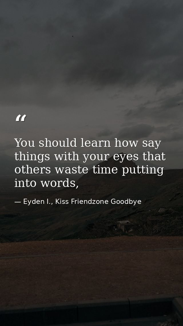You should learn how say things with your eyes that others waste time putting into words, — Eyden I., Kiss Friendzone Goodbye