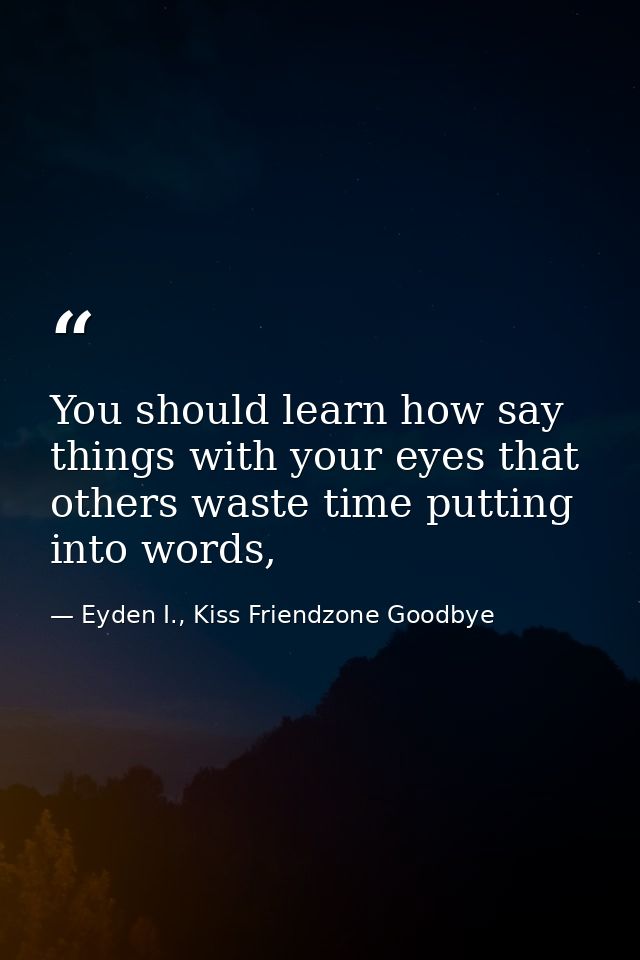 You should learn how say things with your eyes that others waste time putting into words, — Eyden I., Kiss Friendzone Goodbye