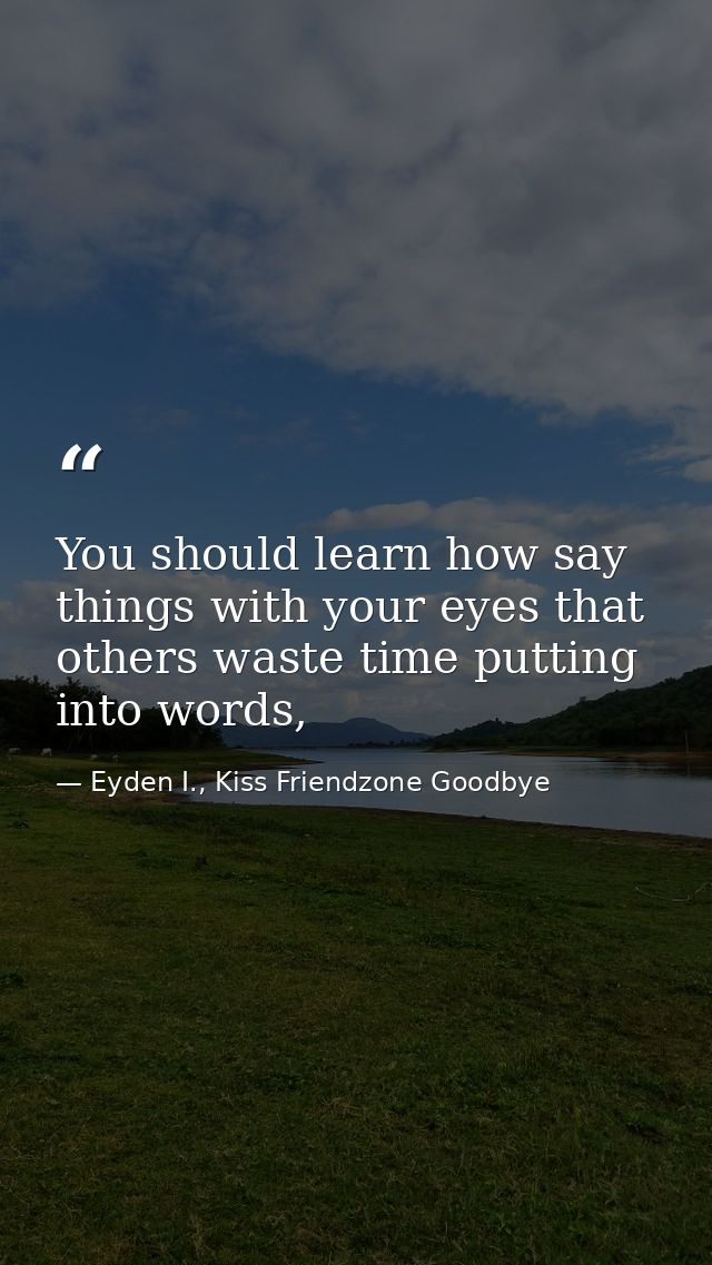 You should learn how say things with your eyes that others waste time putting into words, — Eyden I., Kiss Friendzone Goodbye