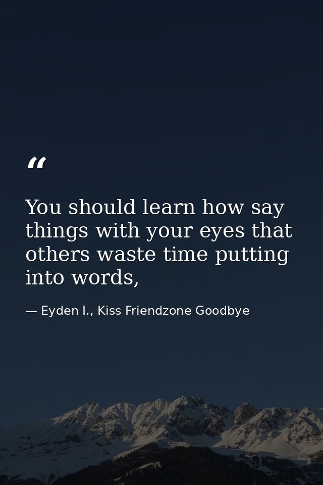You should learn how say things with your eyes that others waste time putting into words, — Eyden I., Kiss Friendzone Goodbye