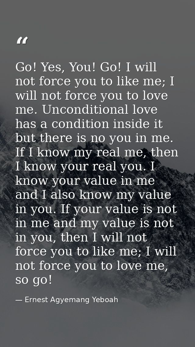 Go! Yes, You! Go! I will not force you to like me; I will not force you to love me. Unconditional love has a condition i — Ernest Agyemang Yeboah