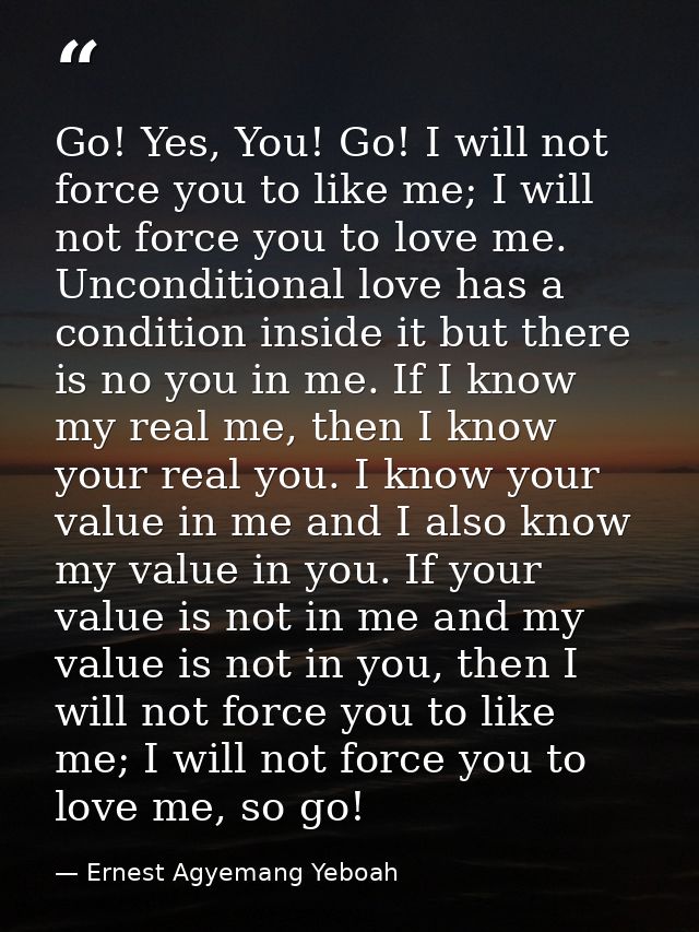 Go! Yes, You! Go! I will not force you to like me; I will not force you to love me. Unconditional love has a condition i — Ernest Agyemang Yeboah
