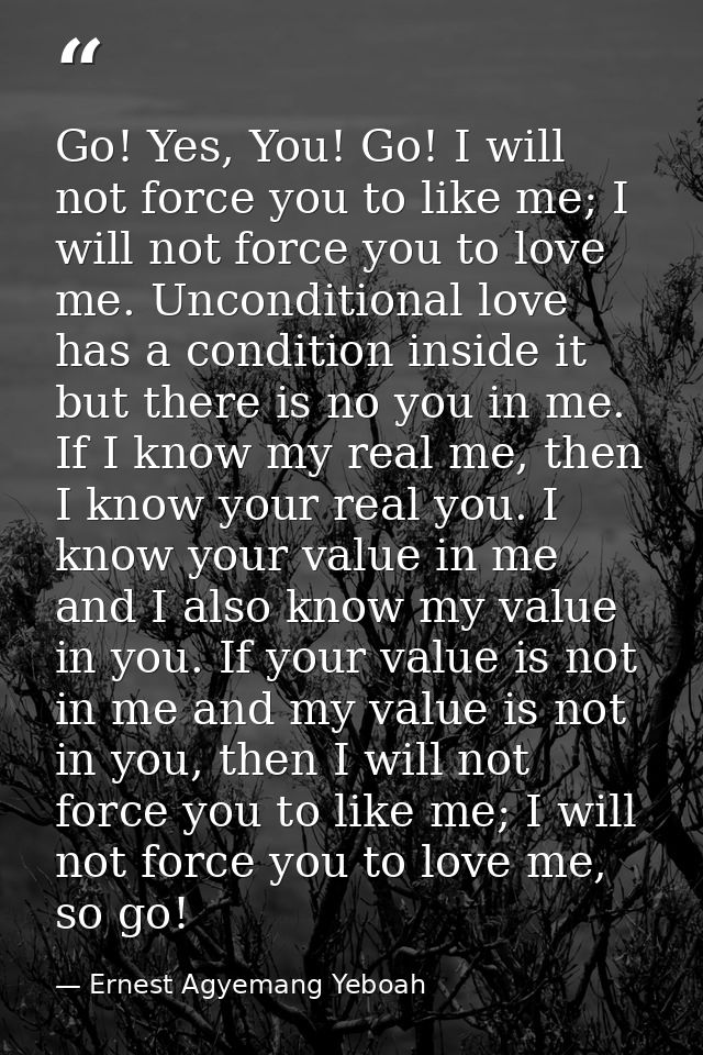 Go! Yes, You! Go! I will not force you to like me; I will not force you to love me. Unconditional love has a condition i — Ernest Agyemang Yeboah