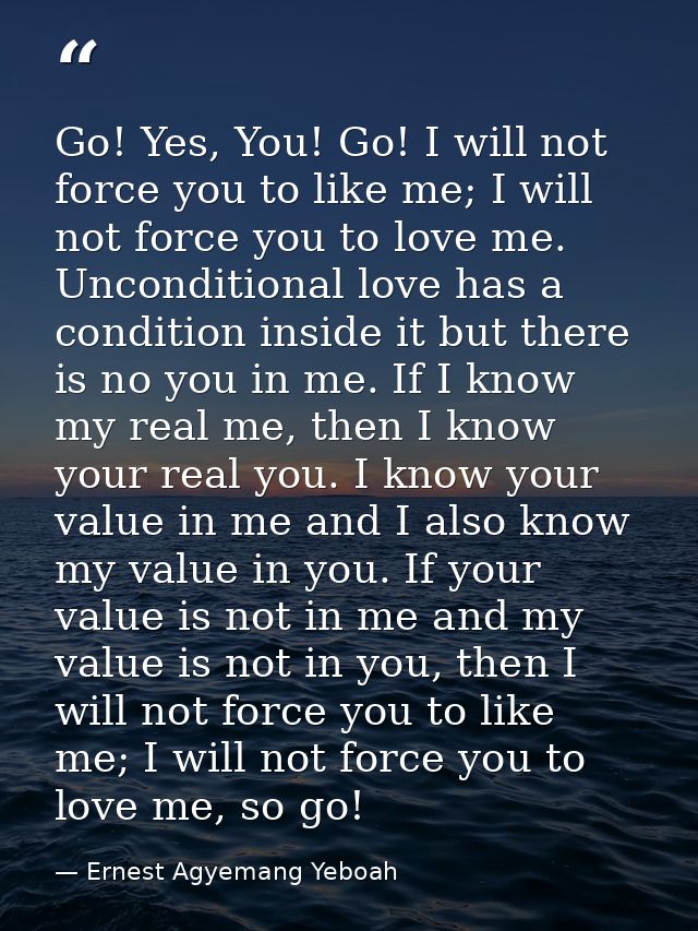 Go! Yes, You! Go! I will not force you to like me; I will not force you to love me. Unconditional love has a condition i — Ernest Agyemang Yeboah
