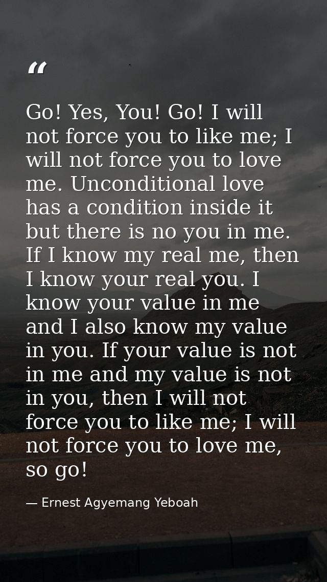 Go! Yes, You! Go! I will not force you to like me; I will not force you to love me. Unconditional love has a condition i — Ernest Agyemang Yeboah