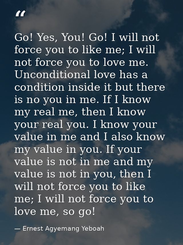 Go! Yes, You! Go! I will not force you to like me; I will not force you to love me. Unconditional love has a condition i — Ernest Agyemang Yeboah