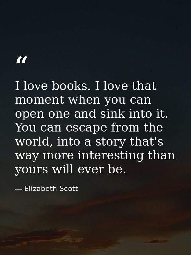 I love books. I love that moment when you can open one and sink into it. You can escape from the world, into a story tha — Elizabeth Scott