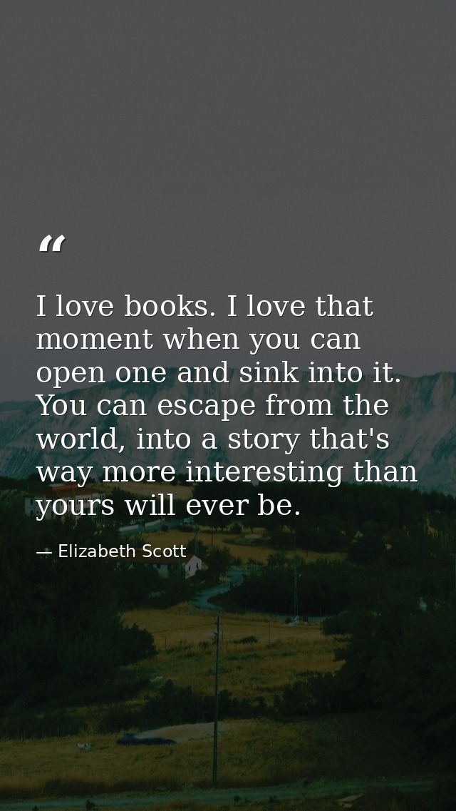 I love books. I love that moment when you can open one and sink into it. You can escape from the world, into a story tha — Elizabeth Scott