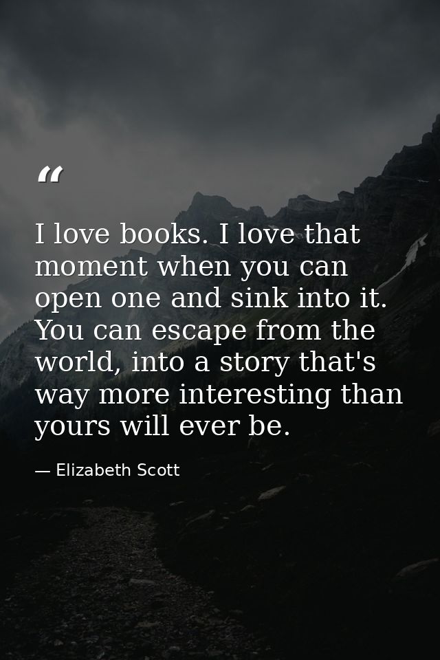 I love books. I love that moment when you can open one and sink into it. You can escape from the world, into a story tha — Elizabeth Scott