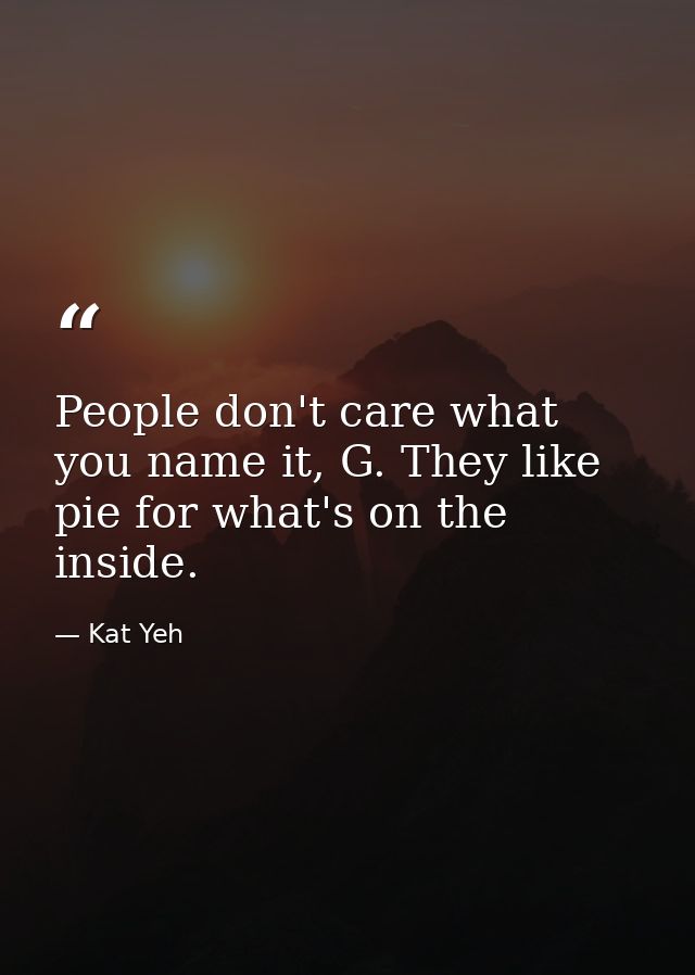 People don't care what you name it, G. They like pie for what's on the inside. — Kat Yeh