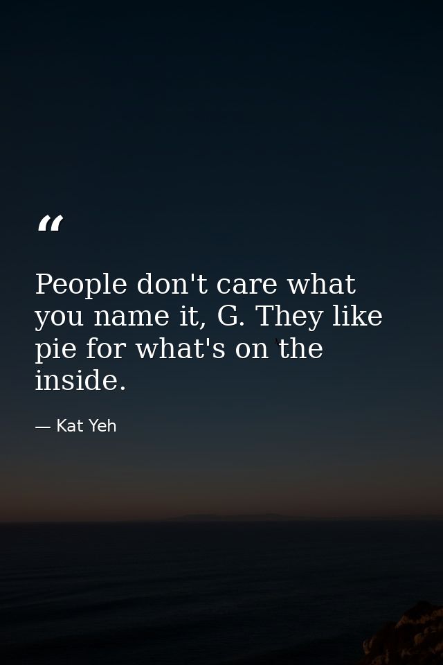 People don't care what you name it, G. They like pie for what's on the inside. — Kat Yeh