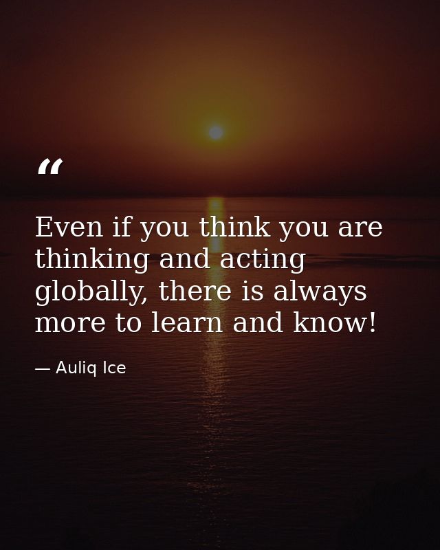 Even if you think you are thinking and acting globally, there is always more to learn and know! — Auliq Ice