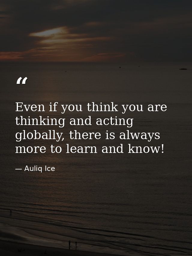 Even if you think you are thinking and acting globally, there is always more to learn and know! — Auliq Ice