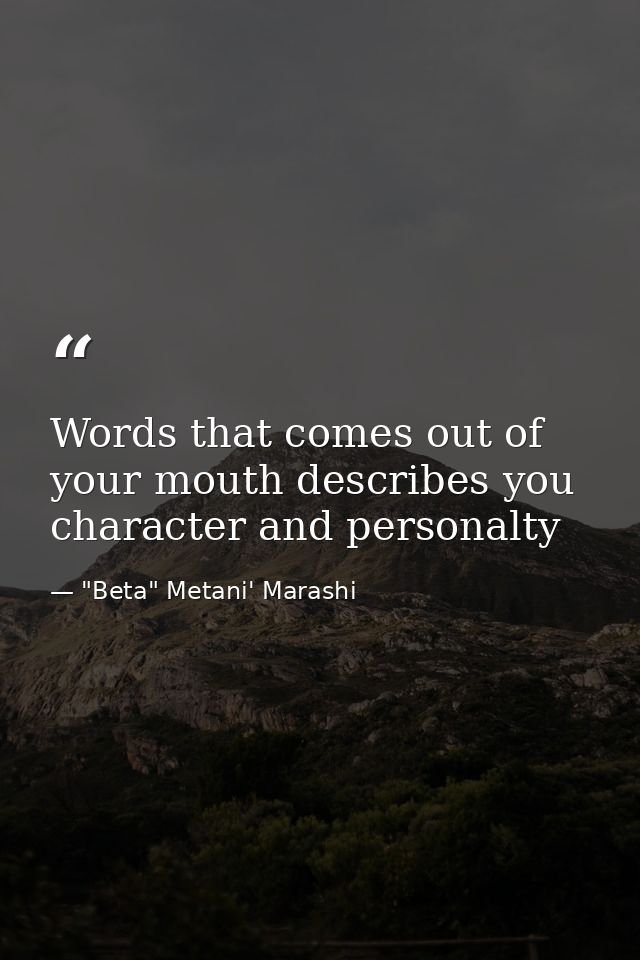 Words that comes out of your mouth describes you character and personalty — "Beta" Metani' Marashi