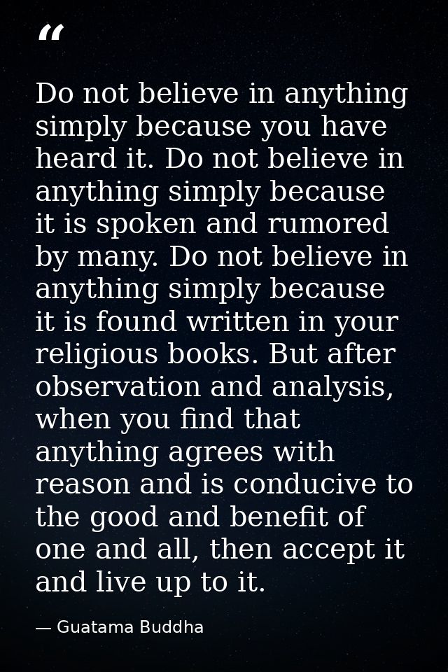 Do not believe in anything simply because you have heard it. Do not believe in anything simply because it is spoken and  — Guatama Buddha