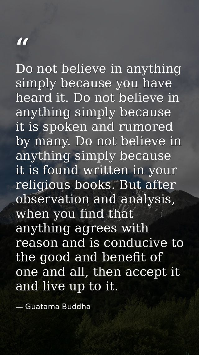 Do not believe in anything simply because you have heard it. Do not believe in anything simply because it is spoken and  — Guatama Buddha