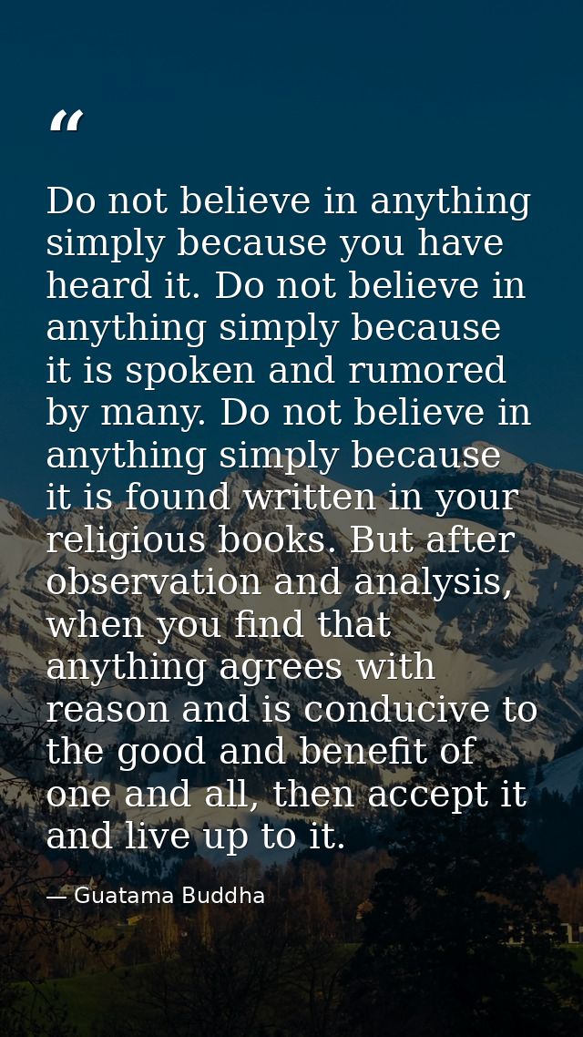 Do not believe in anything simply because you have heard it. Do not believe in anything simply because it is spoken and  — Guatama Buddha