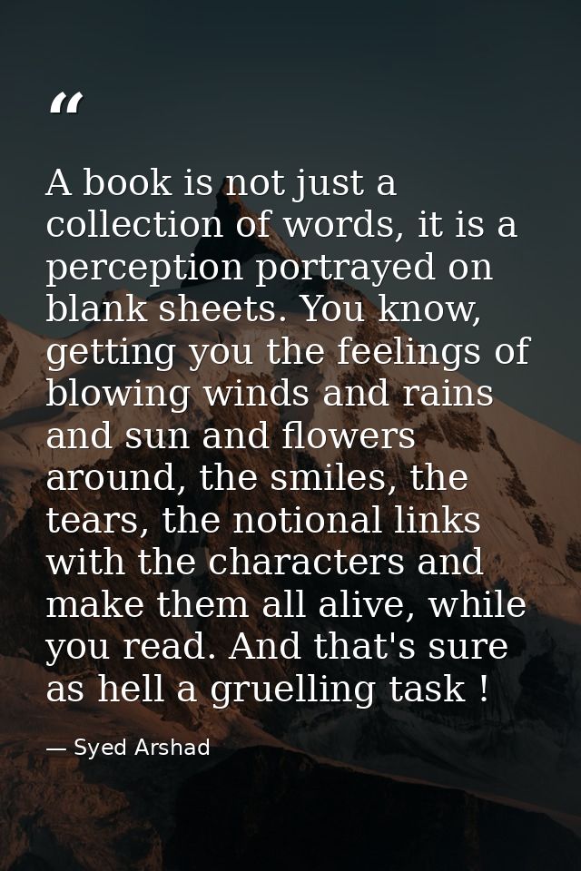 A book is not just a collection of words, it is a perception portrayed on blank sheets. You know, getting you the feelin — Syed Arshad