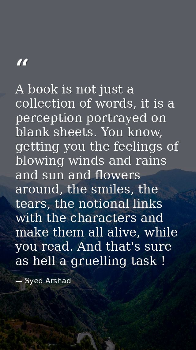A book is not just a collection of words, it is a perception portrayed on blank sheets. You know, getting you the feelin — Syed Arshad