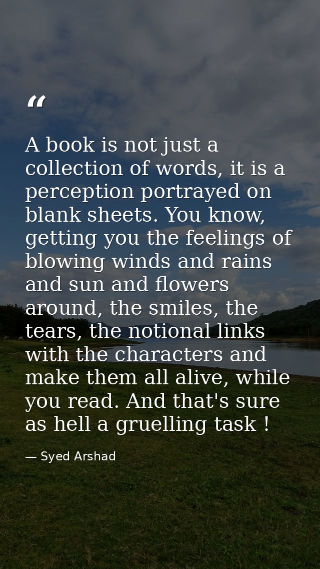 A book is not just a collection of words, it is a perception portrayed on blank sheets. You know, getting you the feelin — Syed Arshad