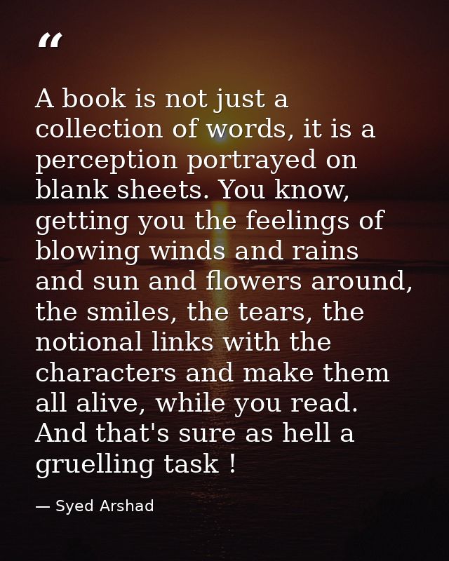 A book is not just a collection of words, it is a perception portrayed on blank sheets. You know, getting you the feelin — Syed Arshad