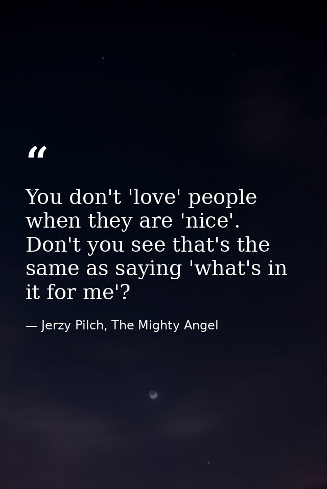 You don't 'love' people when they are 'nice'. Don't you see that's the same as saying 'what's in it for me'? — Jerzy Pilch, The Mighty Angel