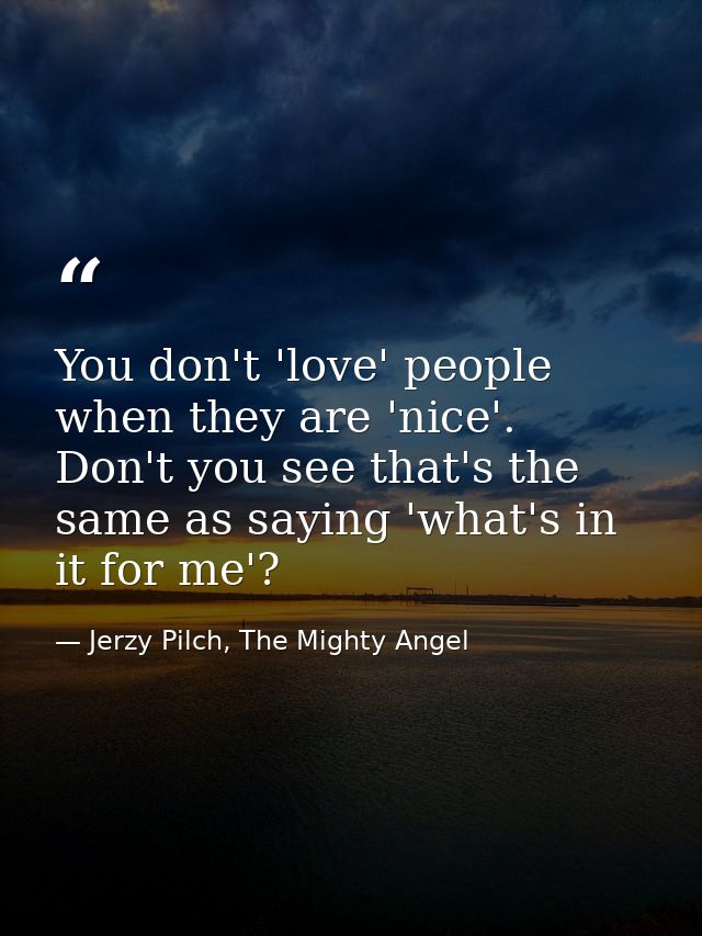 You don't 'love' people when they are 'nice'. Don't you see that's the same as saying 'what's in it for me'? — Jerzy Pilch, The Mighty Angel