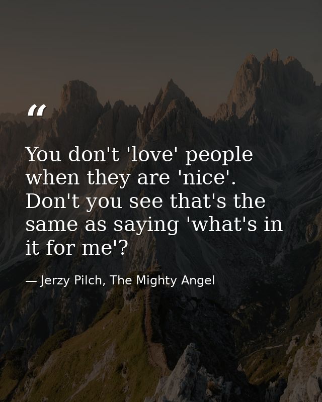 You don't 'love' people when they are 'nice'. Don't you see that's the same as saying 'what's in it for me'? — Jerzy Pilch, The Mighty Angel