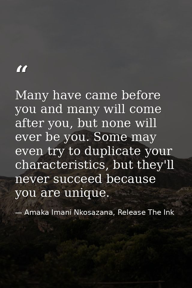 Many have came before you and many will come after you, but none will ever be you. Some may even try to duplicate your c — Amaka Imani Nkosazana, Release The Ink