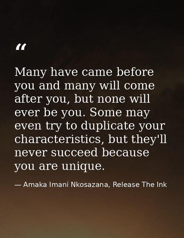 Many have came before you and many will come after you, but none will ever be you. Some may even try to duplicate your c — Amaka Imani Nkosazana, Release The Ink