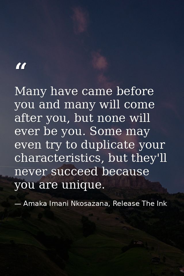 Many have came before you and many will come after you, but none will ever be you. Some may even try to duplicate your c — Amaka Imani Nkosazana, Release The Ink