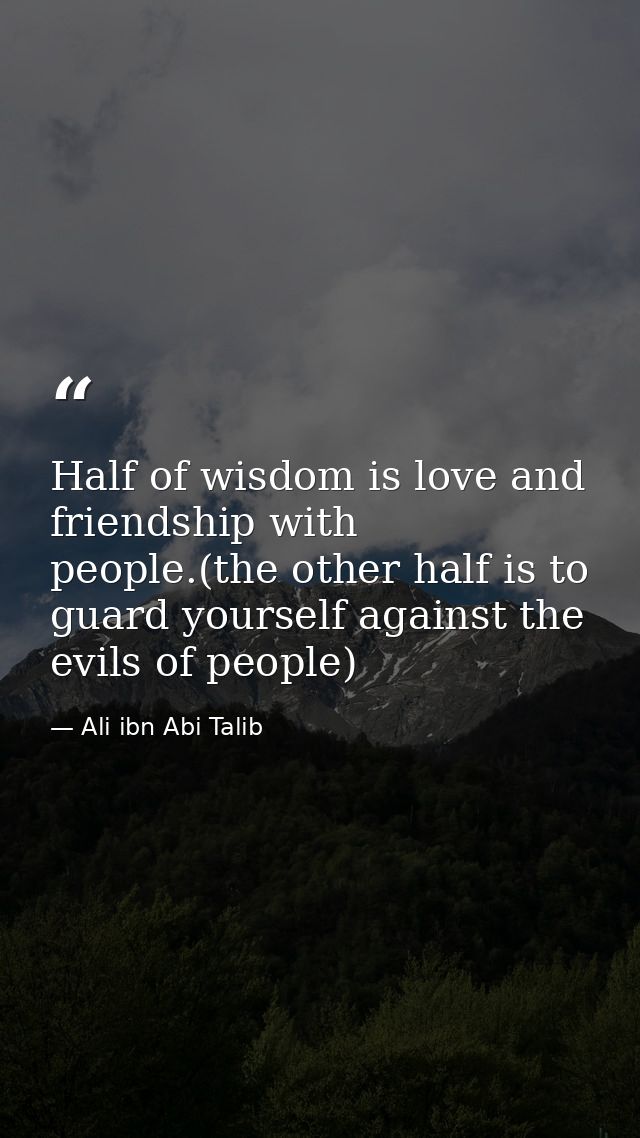 Half of wisdom is love and friendship with people.(the other half is to guard yourself against the evils of people) — Ali ibn Abi Talib