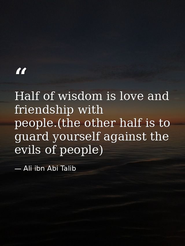 Half of wisdom is love and friendship with people.(the other half is to guard yourself against the evils of people) — Ali ibn Abi Talib