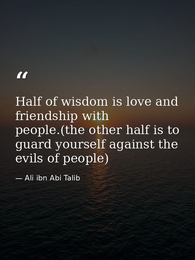 Half of wisdom is love and friendship with people.(the other half is to guard yourself against the evils of people) — Ali ibn Abi Talib