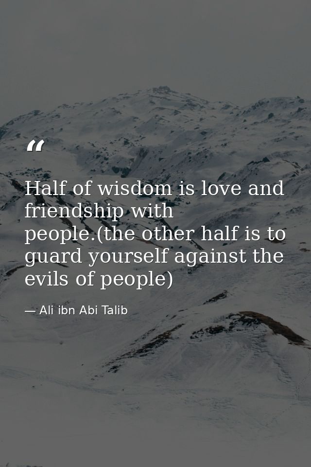 Half of wisdom is love and friendship with people.(the other half is to guard yourself against the evils of people) — Ali ibn Abi Talib
