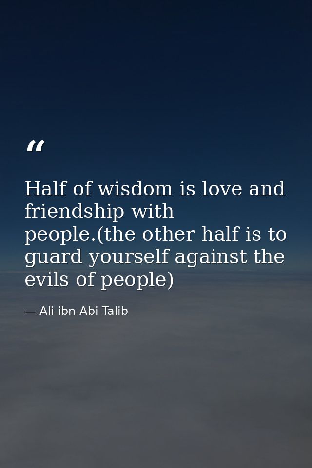 Half of wisdom is love and friendship with people.(the other half is to guard yourself against the evils of people) — Ali ibn Abi Talib