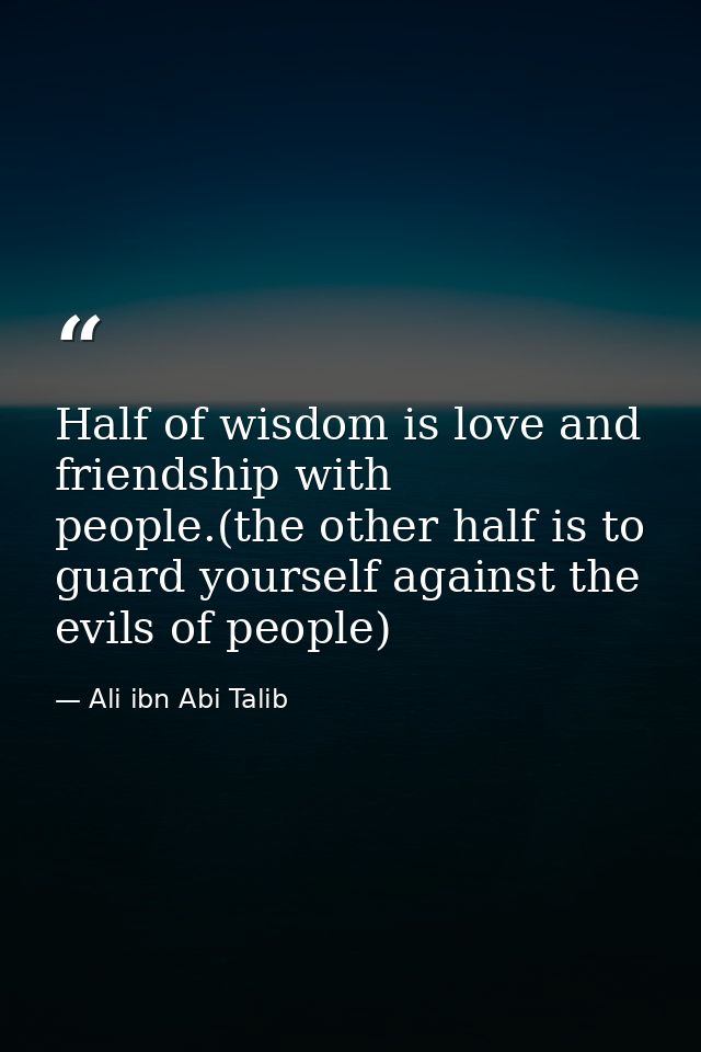 Half of wisdom is love and friendship with people.(the other half is to guard yourself against the evils of people) — Ali ibn Abi Talib