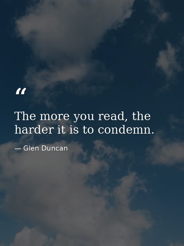 The more you read, the harder it is to condemn. — Glen Duncan