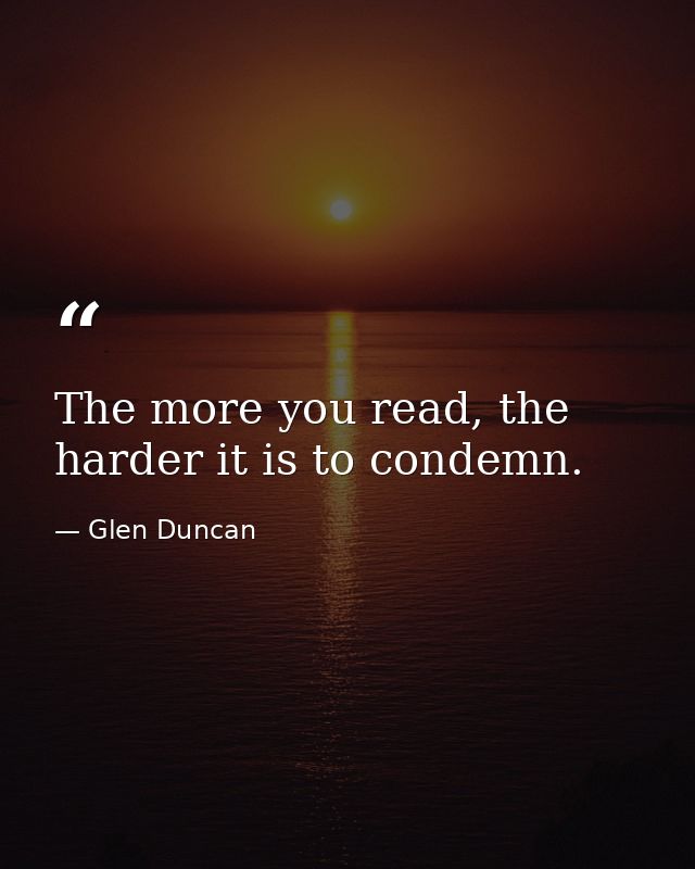 The more you read, the harder it is to condemn. — Glen Duncan